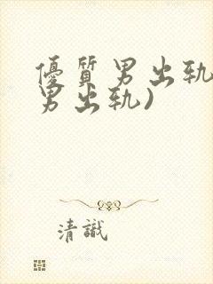 优质男出轨h(男出轨)