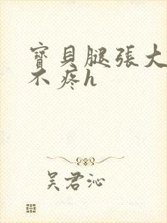 宝贝腿张大点就不疼h