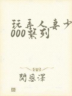 玩弄人妻少妇1000系列