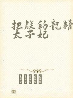 把朕的龙精含h太子妃