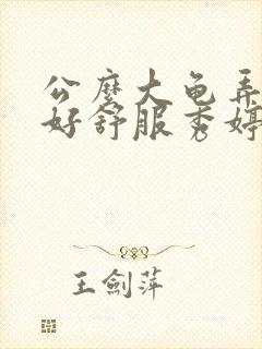 公么大龟弄得我好舒服秀婷视频