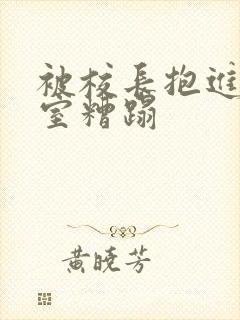 被校长抱进办公室糟蹋