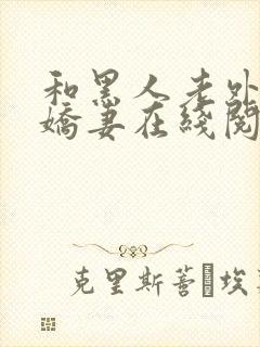 和黑人老外交换娇妻在线阅读