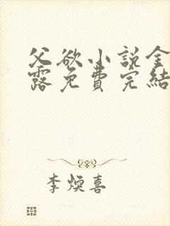 父欲小说金银花露免费完结笔趣阁