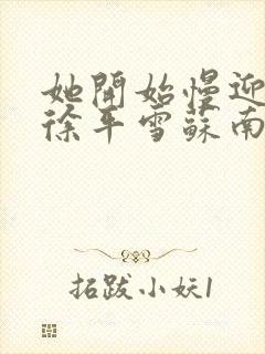 她开始慢迎迎合徐平雪苏南风