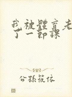 我被体育老师c了一节课