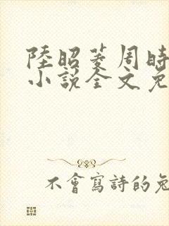 陆昭菱周时阅的小说全文免费阅读