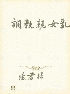 调教亲女乱h文