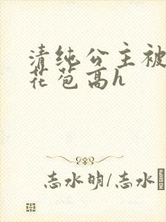 清纯公主被迫开花苞高h