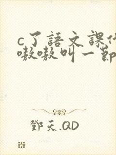 c了语文课代表嗷嗷叫一节课文