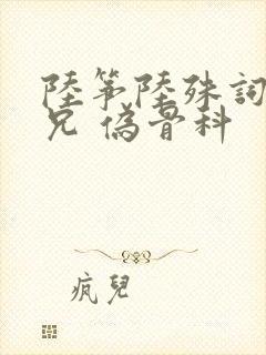 陆筝陆殊词 养兄 伪骨科