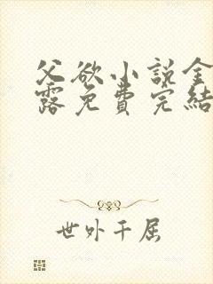 父欲小说金银花露免费完结笔趣阁