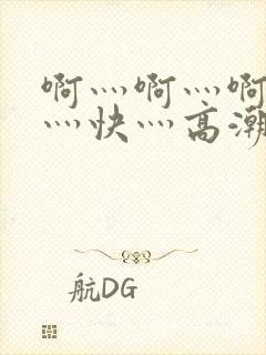 啊灬啊灬啊灬啊灬快灬高潮