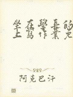 坐在学长的紫根上写作业免费阅读