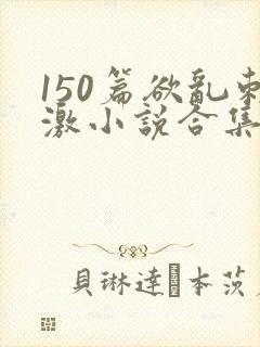 150篇欲乱刺激小说合集