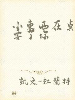 小东西在桌子上要了你