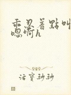 乖忍着点叫出来嗯啊h