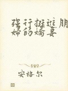 强行挺进朋友孕妇的娇妻
