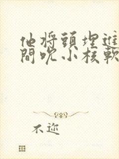 他将头埋进双腿间吮小核软件封面