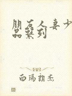 朋友人妻少妇精品系列