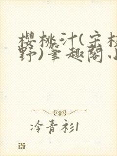 樱桃汁(宋枝江野)笔趣阁小说渡欲