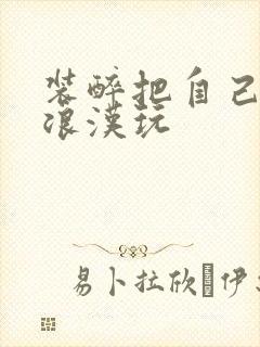 装醉把自己给流浪汉玩
