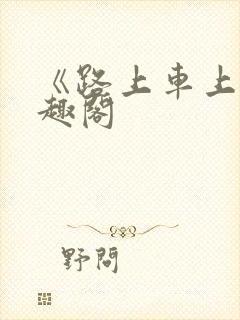 《路上车上》笔趣阁