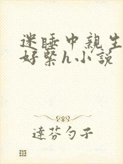 迷睡中亲生乖女好紧h小说