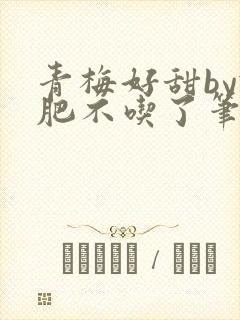 青梅好甜by减肥不吃了笔趣阁