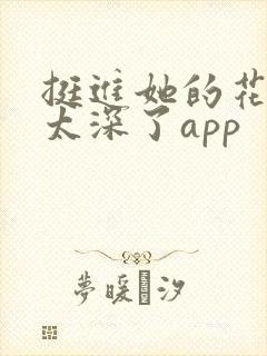 挺进她的花苞啊太深了app