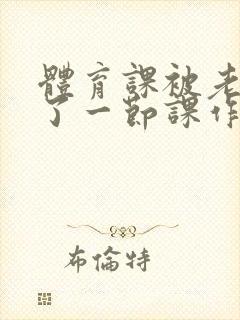体育课被老师C了一节课作文