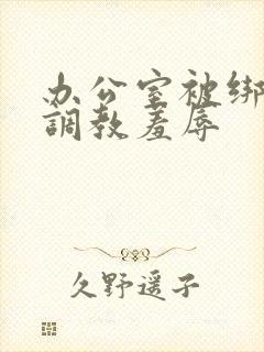 办公室被绑奶头调教羞辱封面