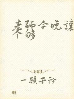 老师今晚让你爽个够