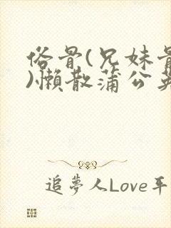 俗骨(兄妹骨科)懒散蒲公英结局