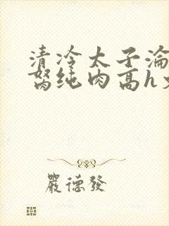 清冷太子沦为禁胬纯肉高h文