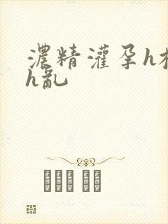 浓精灌孕h校园h乱