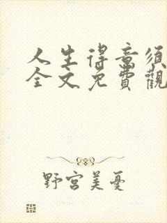 人生得意须纵欢全文免费观看