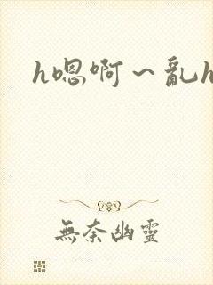 h嗯啊~乱h文