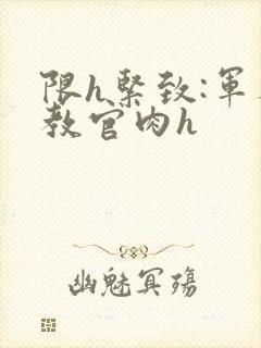 限h紧致:军人教官肉h封面