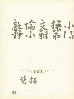 敌伦交换小敏小静小雅第1集