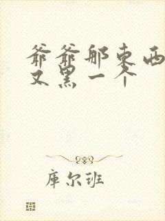 爷爷那东西又大又黑一个