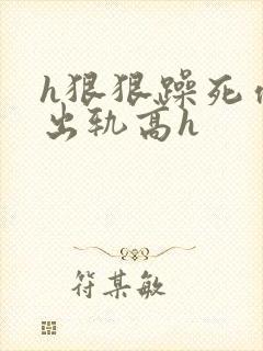 h狠狠躁死你h出轨高h