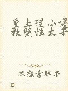 皇上从小侵犯调教双性太子小说