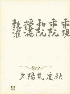 教授和乖乖女H灌满阮阮视频