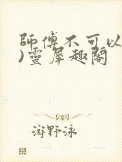 师傅不可以(限)灵犀趣阁