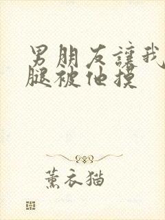 男朋友让我打开腿被他摸
