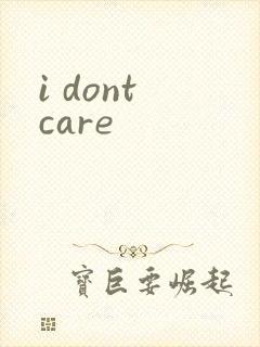 i dont care