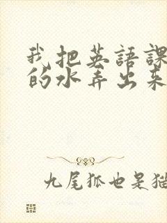 我把英语课代表的水弄出来了