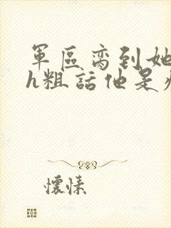 军区脔到她哭hh粗话他是疯批