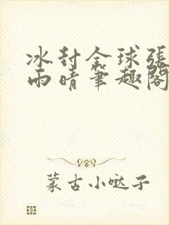 冰封全球张奕方雨晴笔趣阁封面